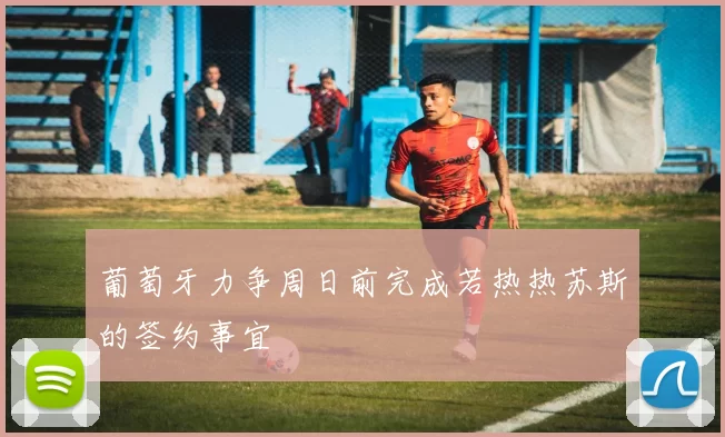 葡萄牙力争周日前完成若热热苏斯的签约事宜