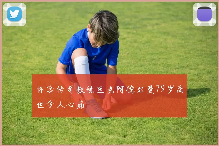 怀念传奇教练里克阿德尔曼79岁离世令人心痛
