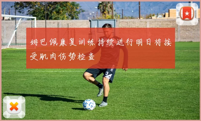 姆巴佩康复训练持续进行明日将接受肌肉伤势检查