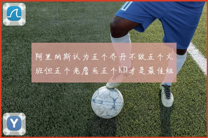 阿里纳斯认为五个乔丹不敌五个文班但五个老詹或五个KD才是最佳组合