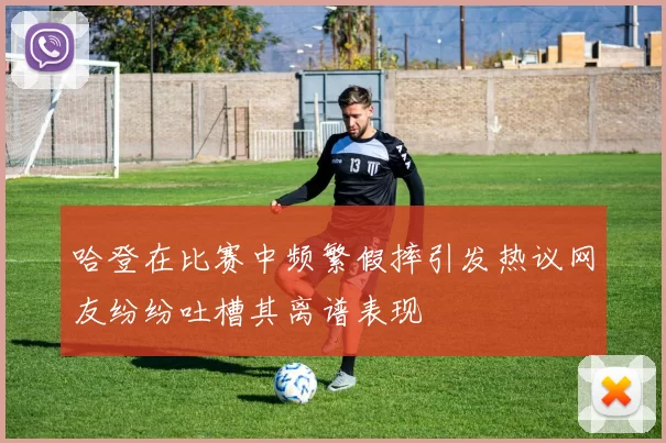 哈登在比赛中频繁假摔引发热议网友纷纷吐槽其离谱表现