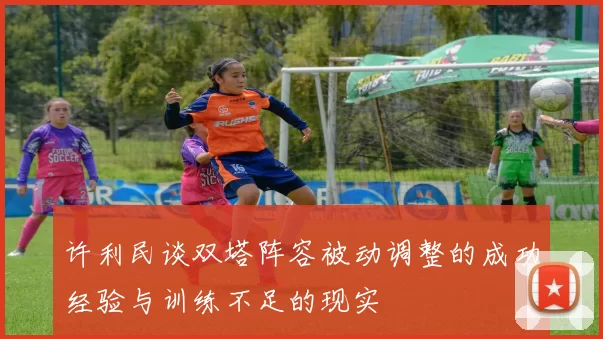 许利民谈双塔阵容被动调整的成功经验与训练不足的现实