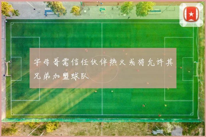 字母哥需信任伙伴热火或将允许其兄弟加盟球队