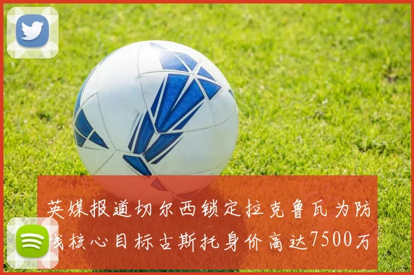 英媒报道切尔西锁定拉克鲁瓦为防线核心目标古斯托身价高达7500万镑