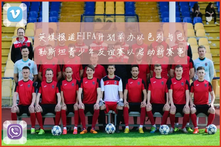 英媒报道FIFA计划举办以色列与巴勒斯坦青少年友谊赛以启动新赛事