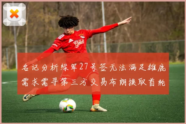 名记分析绿军27号签无法满足雄鹿需求需寻第三方交易布朗换取首轮签