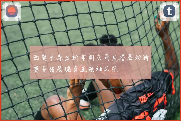 西奥平森分析布朗交易后塔图姆新赛季将展现真正领袖风范