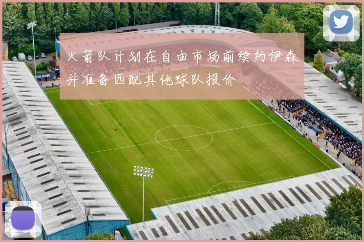 火箭队计划在自由市场前续约伊森并准备匹配其他球队报价