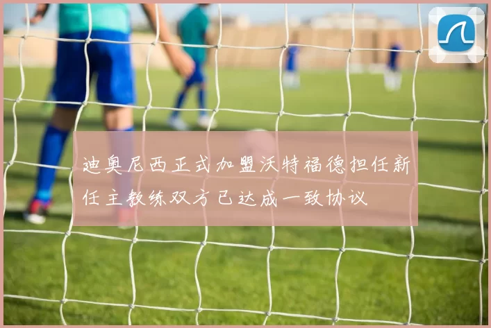 迪奥尼西正式加盟沃特福德担任新任主教练双方已达成一致协议