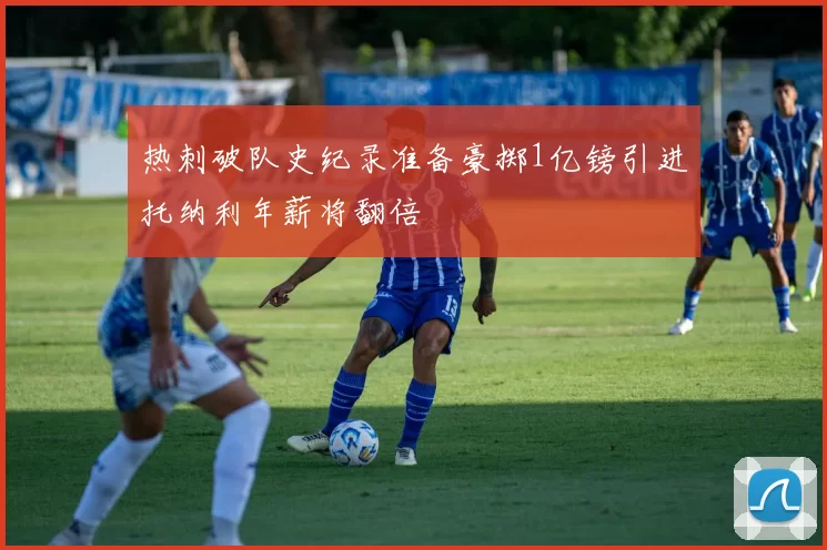 热刺破队史纪录准备豪掷1亿镑引进托纳利年薪将翻倍