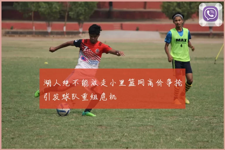 湖人绝不能放走小里篮网高价争抢引发球队重组危机