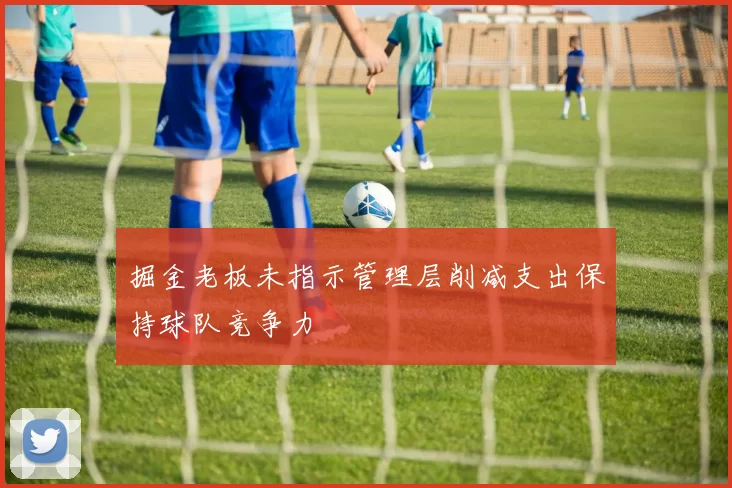 掘金老板未指示管理层削减支出保持球队竞争力