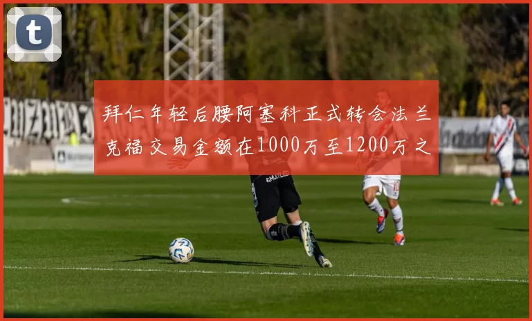 拜仁年轻后腰阿塞科正式转会法兰克福交易金额在1000万至1200万之间