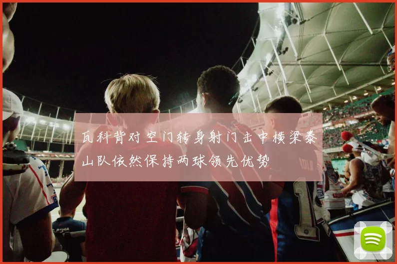 瓦科背对空门转身射门击中横梁泰山队依然保持两球领先优势