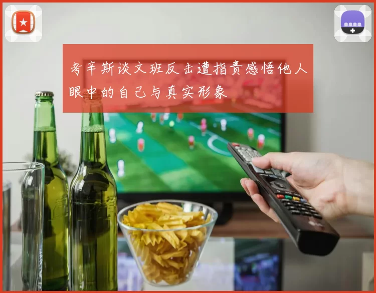 考辛斯谈文班反击遭指责感悟他人眼中的自己与真实形象
