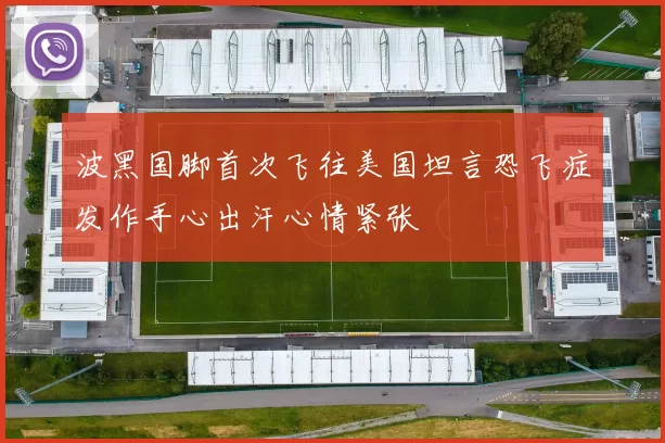 波黑国脚首次飞往美国坦言恐飞症发作手心出汗心情紧张