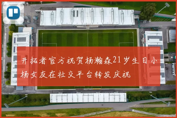 开拓者官方祝贺杨瀚森21岁生日小杨女友在社交平台转发庆祝