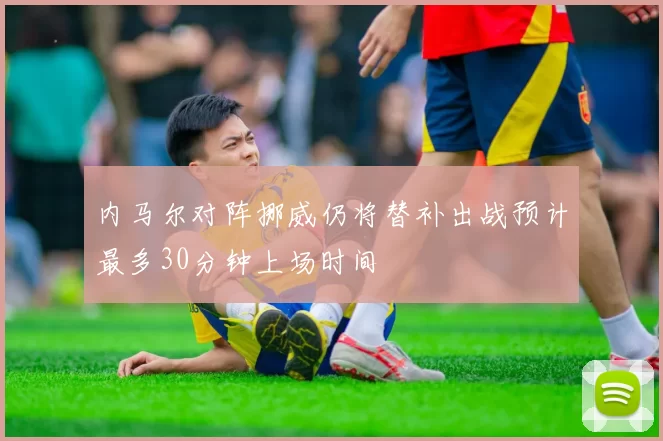 内马尔对阵挪威仍将替补出战预计最多30分钟上场时间