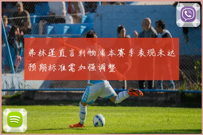 弗林蓬直言利物浦本赛季表现未达预期标准需加强调整
