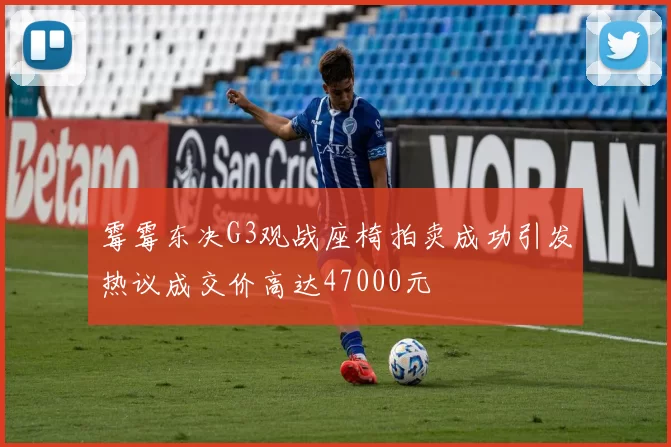 霉霉东决G3观战座椅拍卖成功引发热议成交价高达47000元