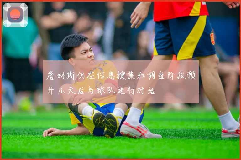 詹姆斯仍在信息搜集和调查阶段预计几天后与球队进行对话