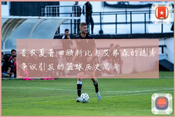香农夏普回顾科比与艾弗森的选秀争议引发的篮球历史思考