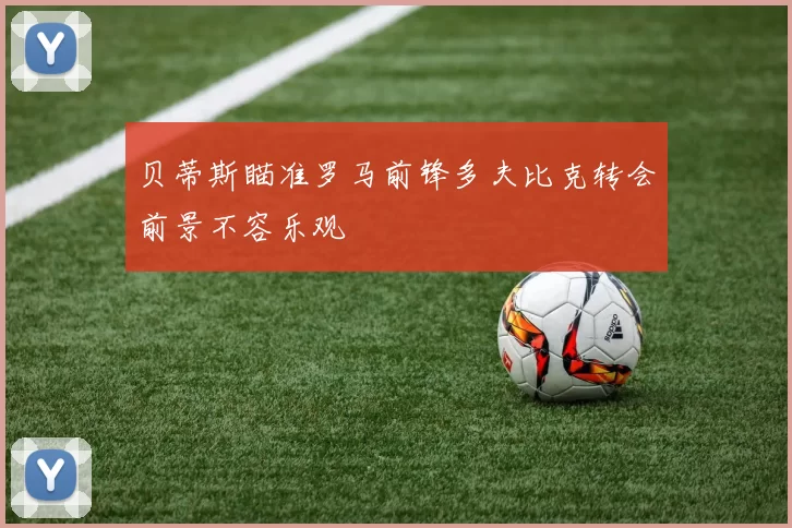 贝蒂斯瞄准罗马前锋多夫比克转会前景不容乐观