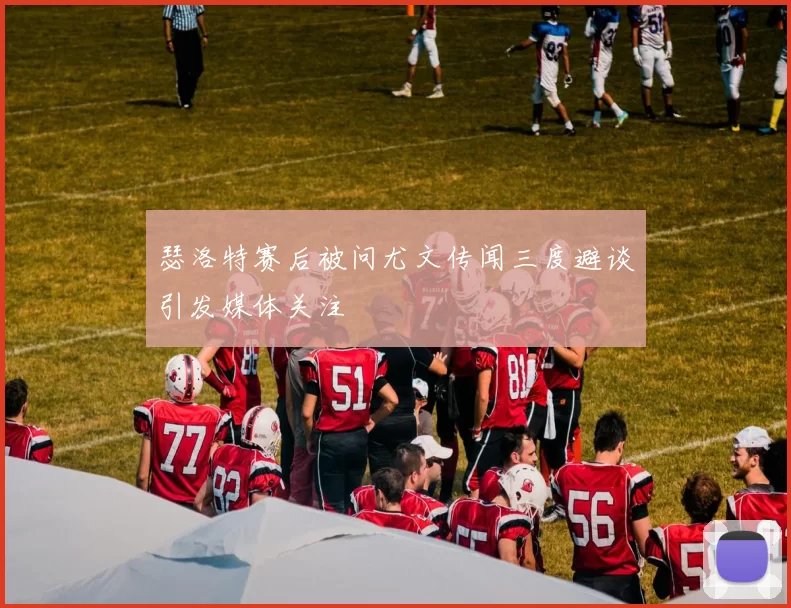 瑟洛特赛后被问尤文传闻三度避谈引发媒体关注